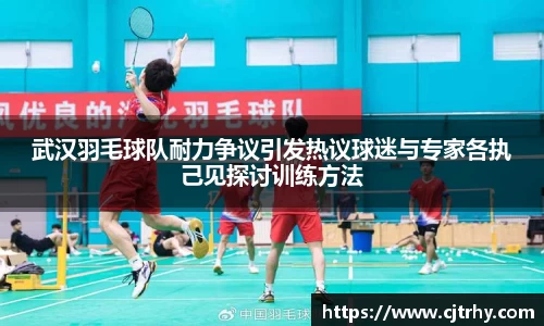 武汉羽毛球队耐力争议引发热议球迷与专家各执己见探讨训练方法