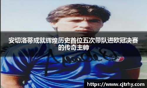 安切洛蒂成就辉煌历史首位五次带队进欧冠决赛的传奇主帅