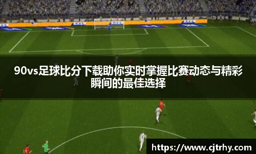 90vs足球比分下载助你实时掌握比赛动态与精彩瞬间的最佳选择